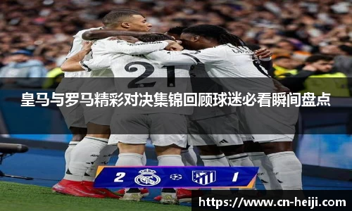 皇马与罗马精彩对决集锦回顾球迷必看瞬间盘点